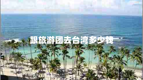 跟旅游團(tuán)去臺(tái)灣多少錢(qián)