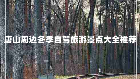 唐山周邊冬季自駕旅游景點大全推薦