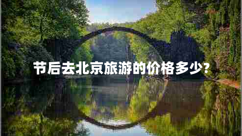 節(jié)后去北京旅游的價格多少?