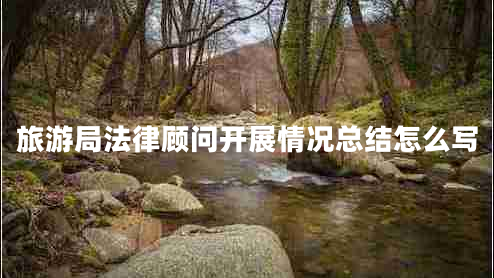 旅游局法律顧問(wèn)開(kāi)展情況總結(jié)怎么寫