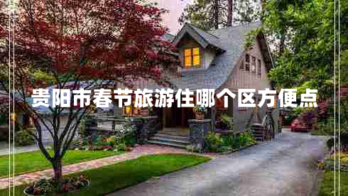 貴陽(yáng)市春節(jié)旅游住哪個(gè)區(qū)方便點(diǎn)