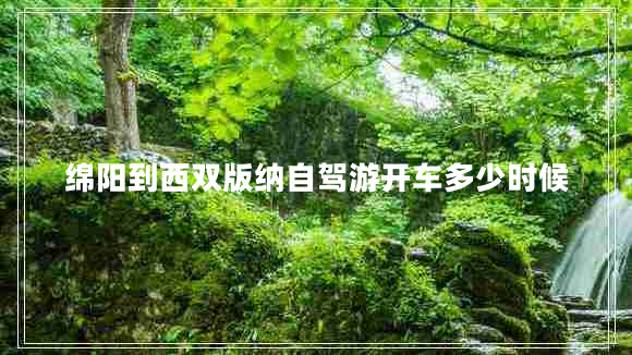 綿陽到西雙版納自駕游開車多少時候