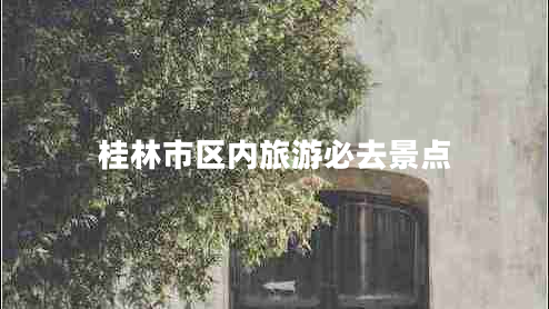 桂林市區(qū)內(nèi)旅游必去景點