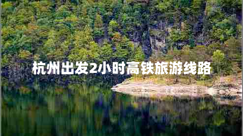 杭州出發(fā)2小時(shí)高鐵旅游線路