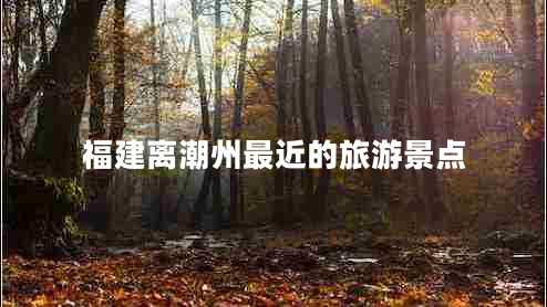福建離潮州最近的旅游景點