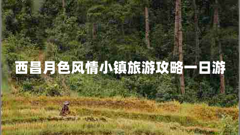 西昌月色風(fēng)情小鎮(zhèn)旅游攻略一日游