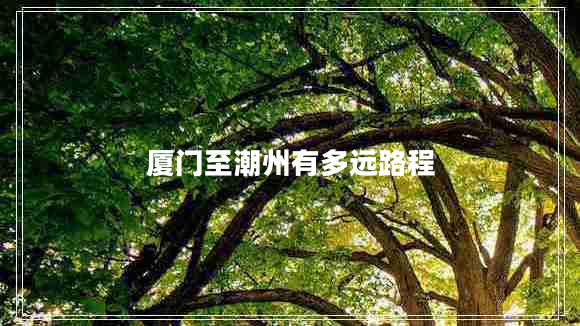 廈門至潮州有多遠(yuǎn)路程