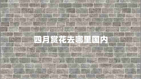 四月賞花去哪里國(guó)內(nèi)