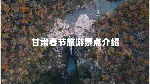 甘肅春節(jié)旅游景點(diǎn)介紹
