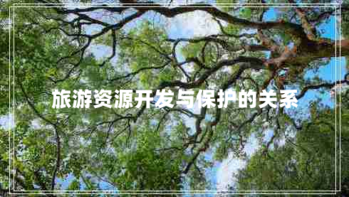 旅游資源開(kāi)發(fā)與保護(hù)的關(guān)系