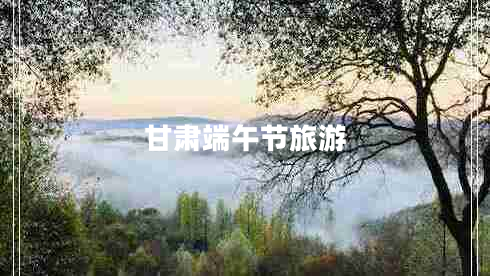 甘肅端午節(jié)旅游