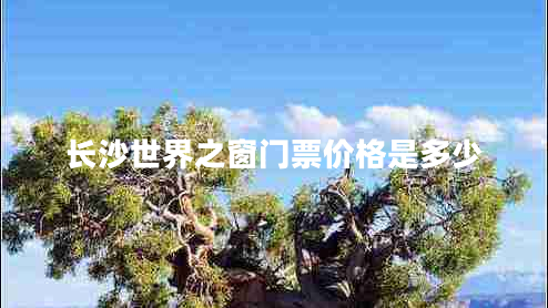長沙世界之窗門票價格是多少