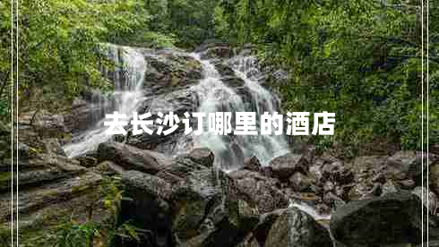 去長沙訂哪里的酒店