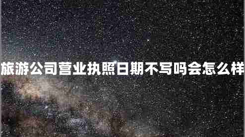 旅游公司營業(yè)執(zhí)照日期不寫嗎會怎么樣