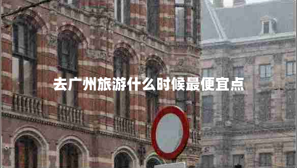 去廣州旅游什么時候最便宜點(diǎn)