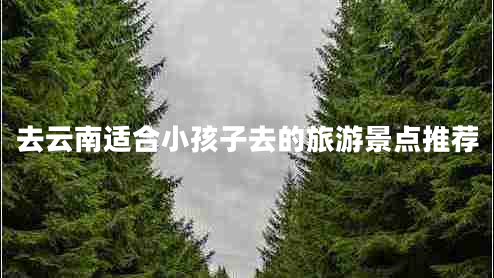 去云南適合小孩子去的旅游景點推薦