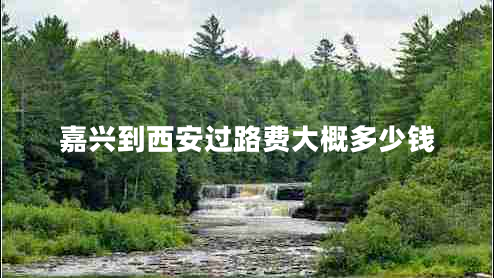 嘉興到西安過(guò)路費(fèi)大概多少錢