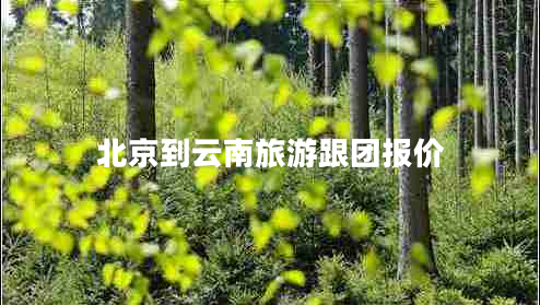 北京到云南旅游跟團報價