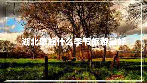 湖北恩施什么季節(jié)旅游最好