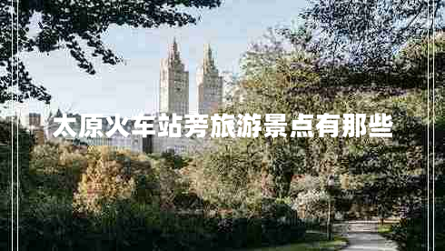 太原火車站旁旅游景點(diǎn)有那些