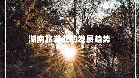 湖南旅游業(yè)的發(fā)展趨勢(shì)