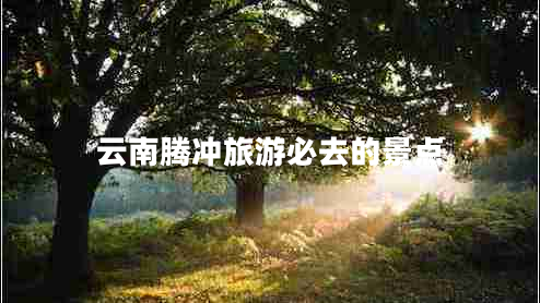 云南騰沖旅游必去的景點