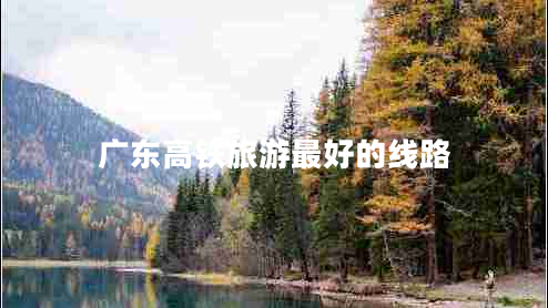 廣東高鐵旅游最好的線路
