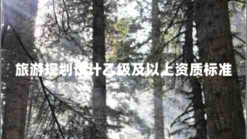 旅游規(guī)劃設(shè)計(jì)乙級及以上資質(zhì)標(biāo)準(zhǔn)
