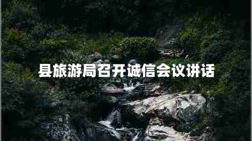 縣旅游局召開誠信會議講話