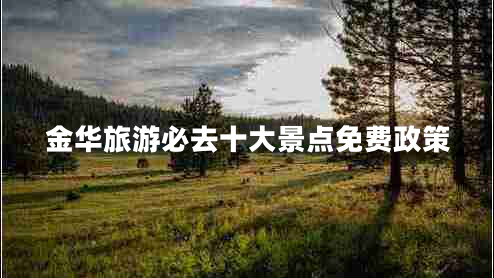 金華旅游必去十大景點(diǎn)免費(fèi)政策