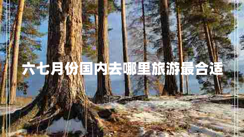 六七月份國(guó)內(nèi)去哪里旅游最合適