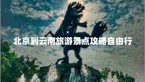 北京到云南旅游景點攻略自由行