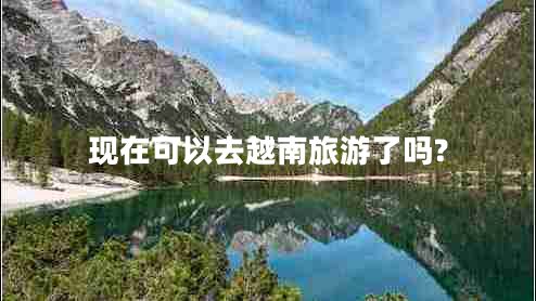 現(xiàn)在可以去越南旅游了嗎?