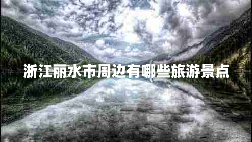 浙江麗水市周邊有哪些旅游景點