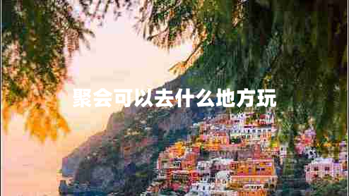 聚會可以去什么地方玩