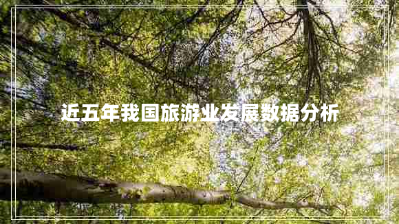 近五年我國(guó)旅游業(yè)發(fā)展數(shù)據(jù)分析