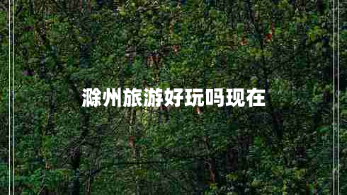滁州旅游好玩嗎現(xiàn)在