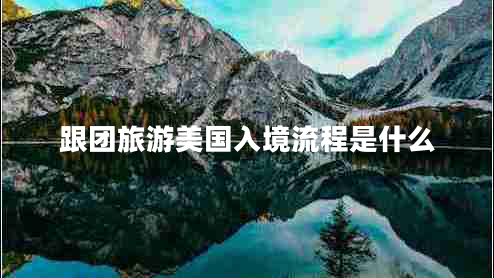 跟團(tuán)旅游美國(guó)入境流程是什么