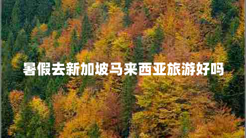 暑假去新加坡馬來西亞旅游好嗎