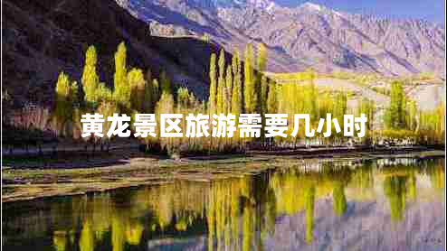 黃龍景區(qū)旅游需要幾小時(shí)