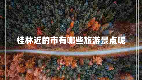桂林近的市有哪些旅游景點呢