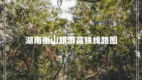 湖南衡山旅游高鐵線路圖