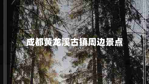 成都黃龍溪古鎮(zhèn)周邊景點