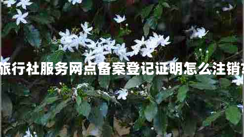 旅行社服務網(wǎng)點備案登記證明怎么注銷?