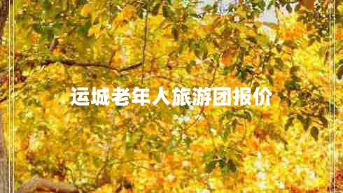 運(yùn)城老年人旅游團(tuán)報(bào)價(jià)