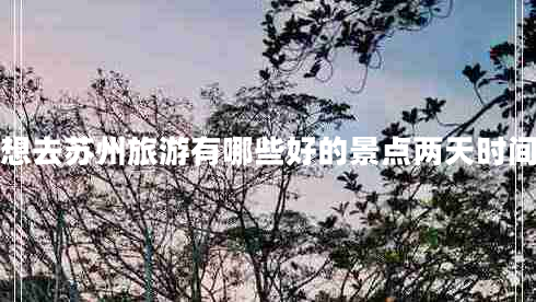 想去蘇州旅游有哪些好的景點兩天時間