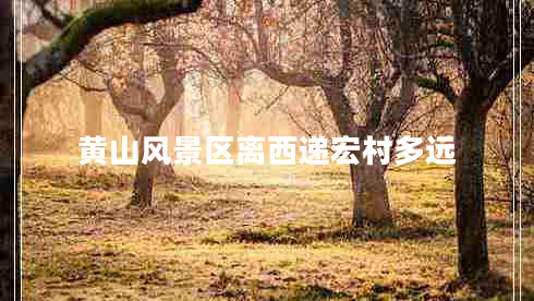 黃山風景區(qū)離西遞宏村多遠
