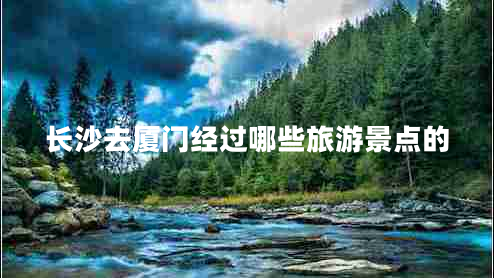 長(zhǎng)沙去廈門經(jīng)過(guò)哪些旅游景點(diǎn)的