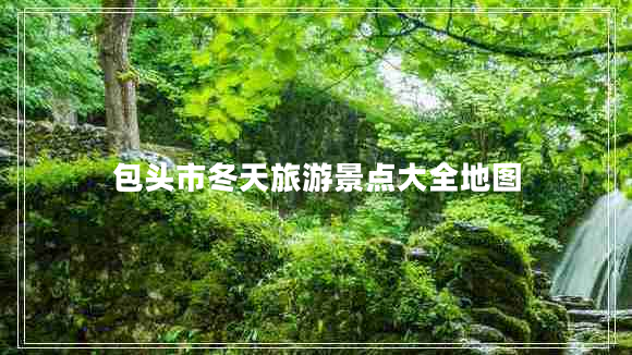 包頭市冬天旅游景點大全地圖