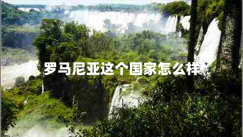 羅馬尼亞這個(gè)國(guó)家怎么樣